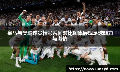 皇马与曼城球员精彩瞬间对比图集展现足球魅力与激情