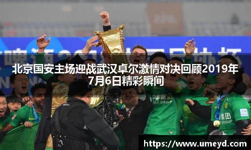 北京国安主场迎战武汉卓尔激情对决回顾2019年7月6日精彩瞬间