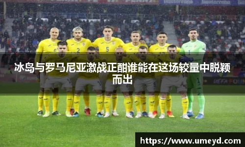 冰岛与罗马尼亚激战正酣谁能在这场较量中脱颖而出